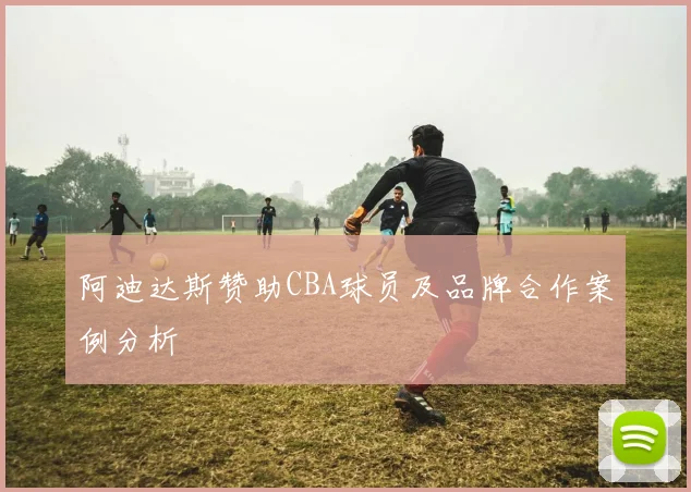 阿迪达斯赞助CBA球员及品牌合作案例分析