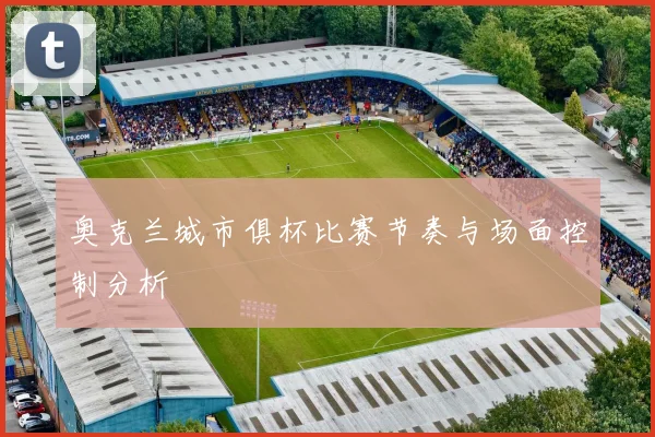 奥克兰城市俱杯比赛节奏与场面控制分析