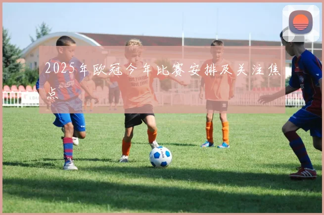 2025年欧冠今年比赛安排及关注焦点
