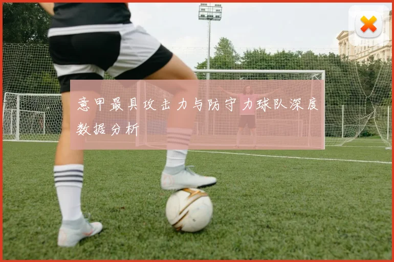 意甲最具攻击力与防守力球队深度数据分析