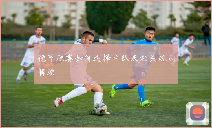 德甲联赛如何选择主队及相关规则解读