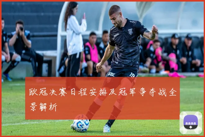 欧冠决赛日程安排及冠军争夺战全景解析