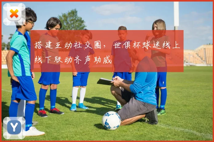 搭建互动社交圈，世俱杯球迷线上线下联动齐声助威