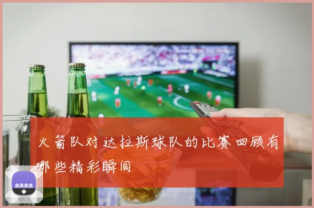 火箭队对达拉斯球队的比赛回顾有哪些精彩瞬间