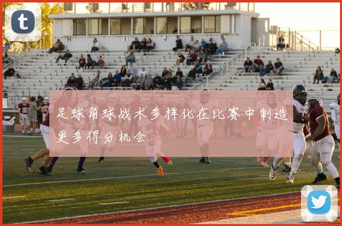 足球角球战术多样化在比赛中制造更多得分机会