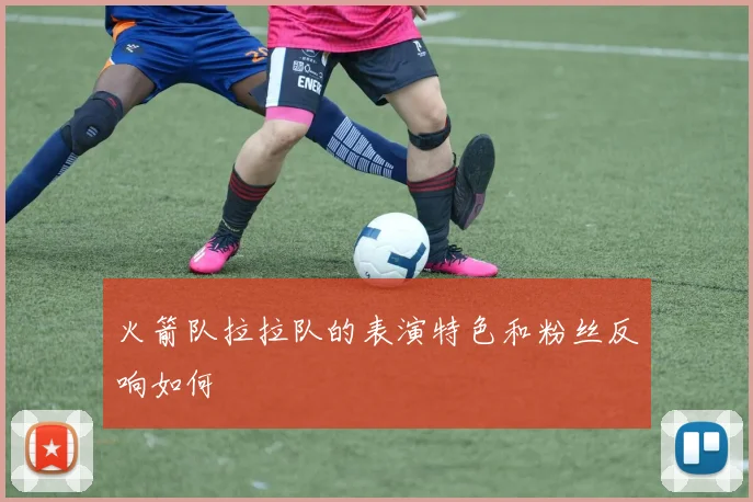 火箭队拉拉队的表演特色和粉丝反响如何