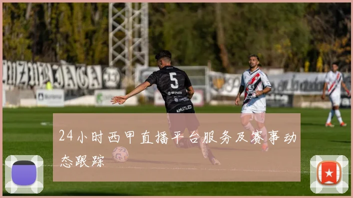 24小时西甲直播平台服务及赛事动态跟踪