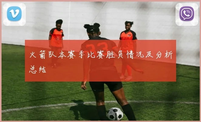 火箭队本赛季比赛胜负情况及分析总结