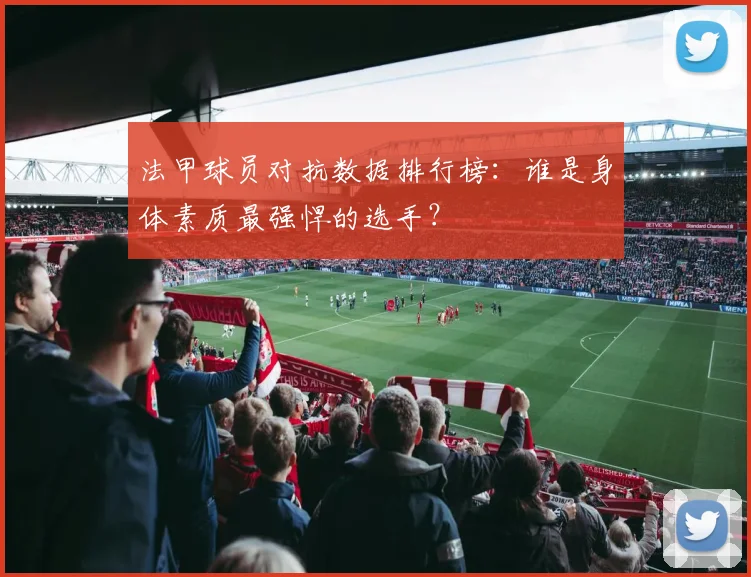 法甲球员对抗数据排行榜：谁是身体素质最强悍的选手？