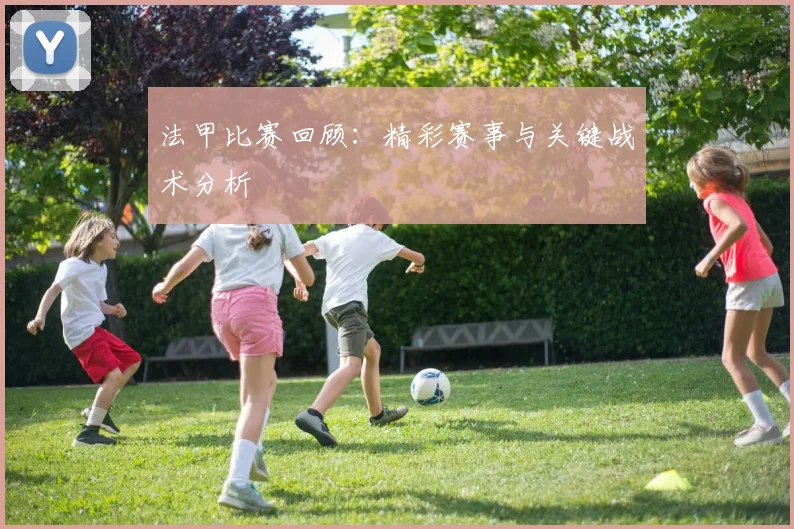 法甲比赛回顾：精彩赛事与关键战术分析