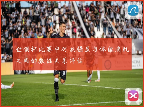 世俱杯比赛中对抗强度与体能消耗之间的数据关系评估