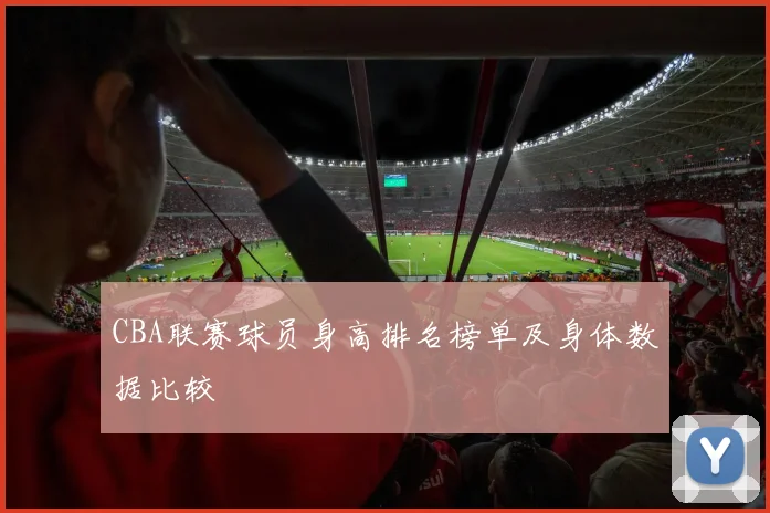 CBA联赛球员身高排名榜单及身体数据比较