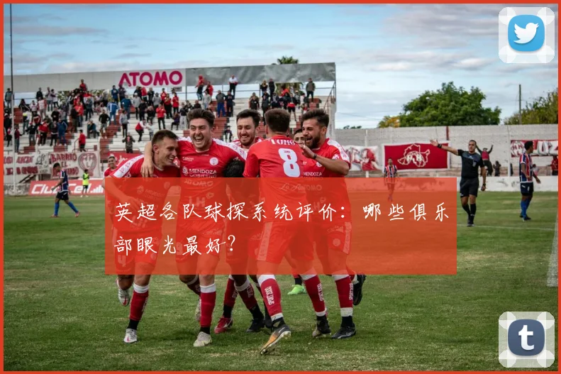 英超各队球探系统评价：哪些俱乐部眼光最好？