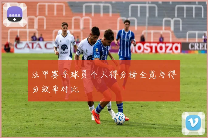 法甲赛季球员个人得分榜全览与得分效率对比