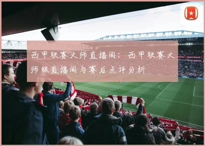 西甲联赛大师直播间:西甲联赛大师级直播间与赛后点评分析